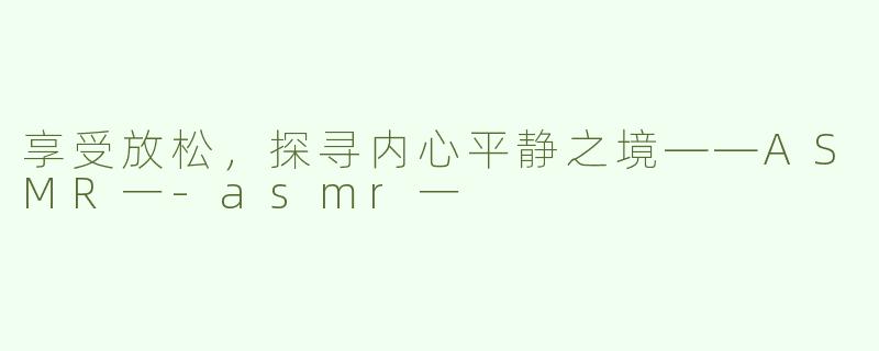享受放松，探寻内心平静之境——ASMR一-asmr一