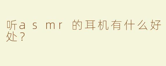 听asmr的耳机有什么好处？