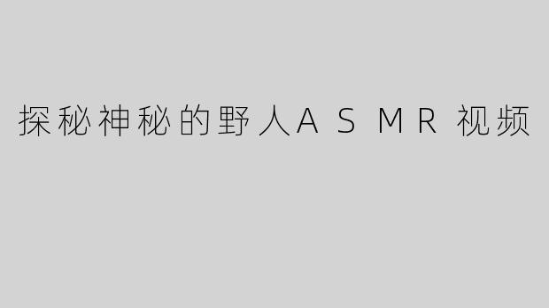 探秘神秘的野人ASMR视频