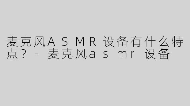 麦克风ASMR设备有什么特点？-麦克风asmr设备