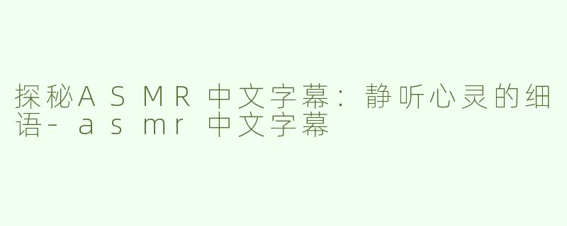 探秘ASMR中文字幕：静听心灵的细语