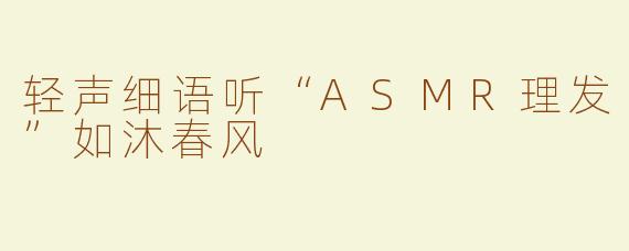 轻声细语听“ASMR理发”如沐春风