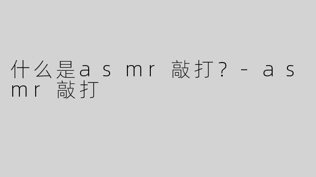 什么是asmr敲打？