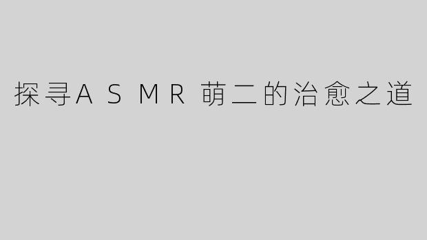 探寻ASMR萌二的治愈之道