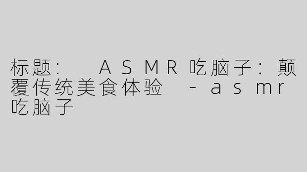 标题: ASMR吃脑子：颠覆传统美食体验 -asmr吃脑子