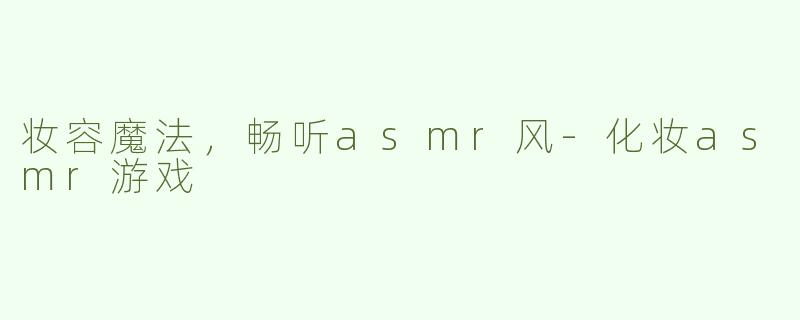 妆容魔法，畅听asmr风-化妆asmr游戏