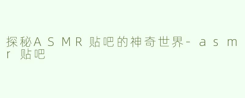 探秘ASMR贴吧的神奇世界-asmr贴吧