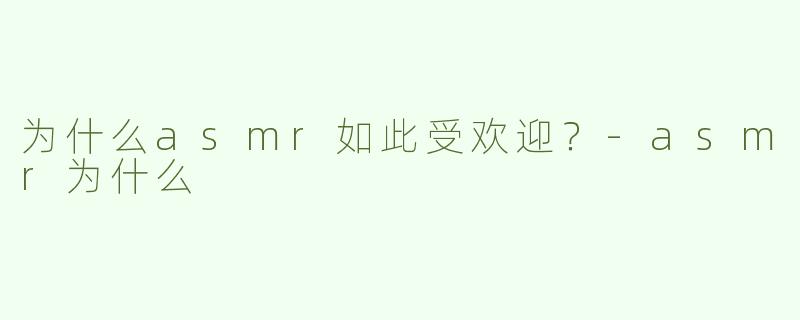 为什么asmr如此受欢迎？-asmr为什么