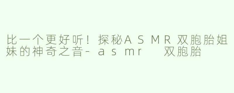 比一个更好听！探秘ASMR双胞胎姐妹的神奇之音-asmr 双胞胎