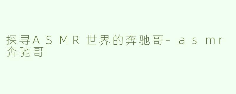探寻ASMR世界的奔驰哥-asmr奔驰哥