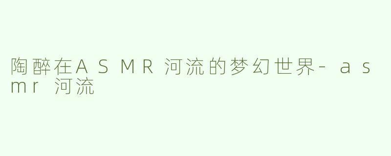 陶醉在ASMR河流的梦幻世界-asmr河流