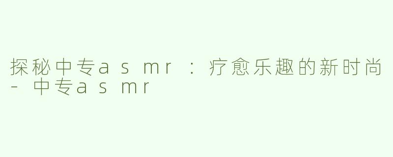 探秘中专asmr：疗愈乐趣的新时尚