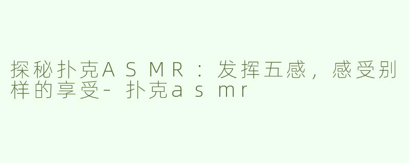 探秘扑克ASMR：发挥五感，感受别样的享受-扑克asmr