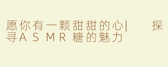 愿你有一颗甜甜的心| 探寻ASMR糖的魅力