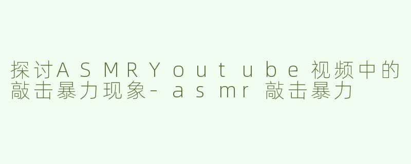 探讨ASMRYoutube视频中的敲击暴力现象-asmr敲击暴力