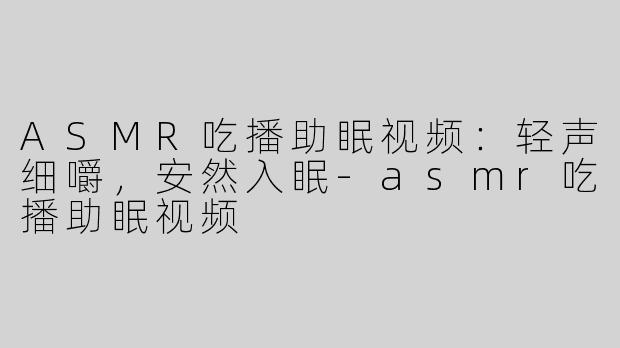 ASMR吃播助眠视频：轻声细嚼，安然入眠