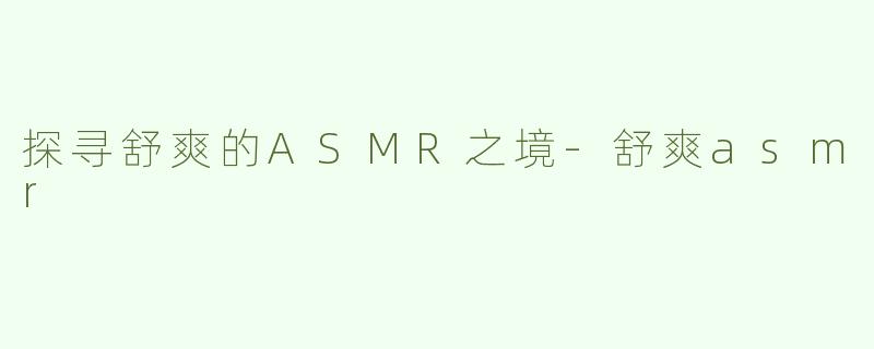 探寻舒爽的ASMR之境-舒爽asmr