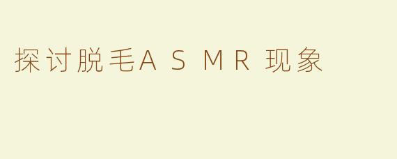 探讨脱毛ASMR现象