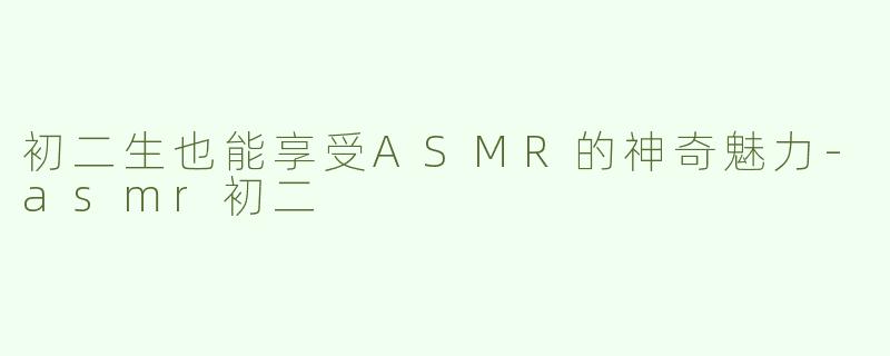 初二生也能享受ASMR的神奇魅力-asmr初二