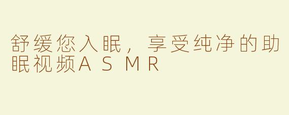 舒缓您入眠，享受纯净的助眠视频ASMR