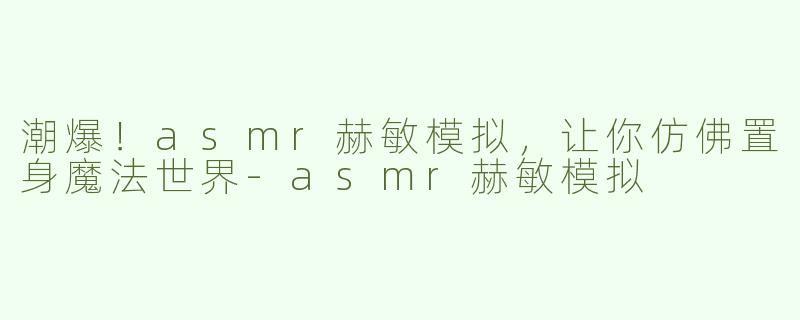 潮爆！asmr赫敏模拟，让你仿佛置身魔法世界-asmr赫敏模拟