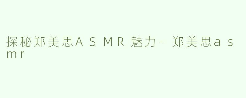 探秘郑美思ASMR魅力