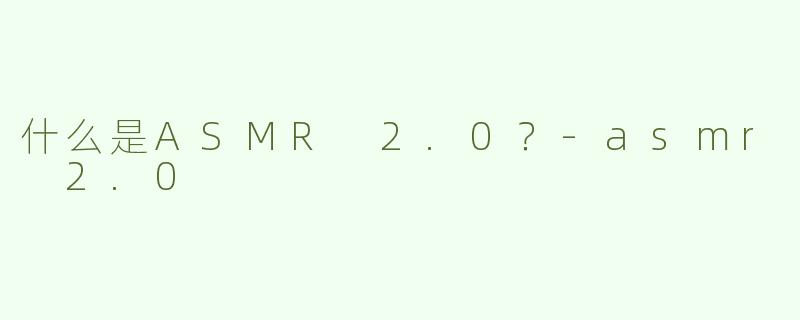 什么是ASMR 2.0？