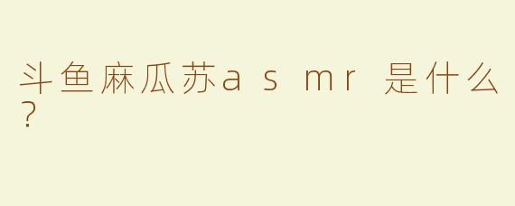 斗鱼麻瓜苏asmr是什么？