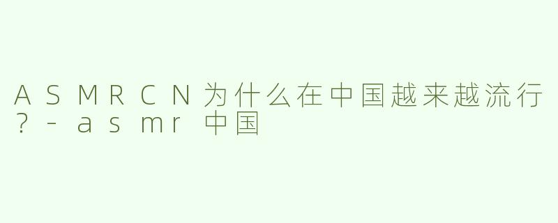 ASMRCN为什么在中国越来越流行？