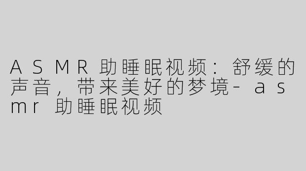 ASMR助睡眠视频：舒缓的声音，带来美好的梦境-asmr助睡眠视频