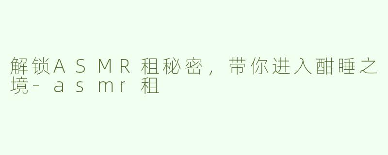 解锁ASMR租秘密，带你进入酣睡之境