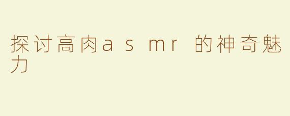 探讨高肉asmr的神奇魅力
