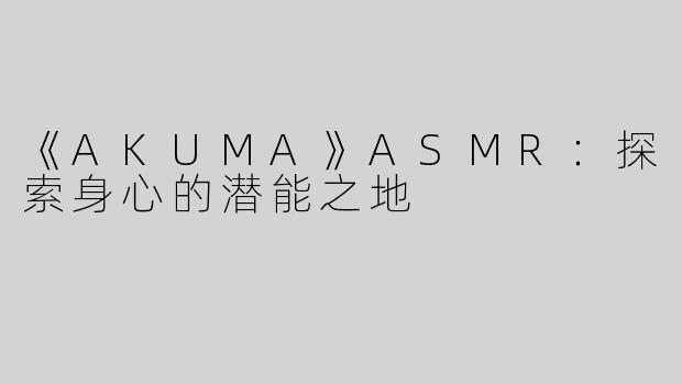 《AKUMA》ASMR：探索身心的潜能之地