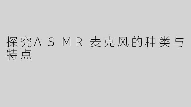 探究ASMR麦克风的种类与特点