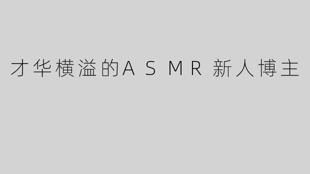 才华横溢的ASMR新人博主