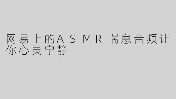 网易上的ASMR喘息音频让你心灵宁静
