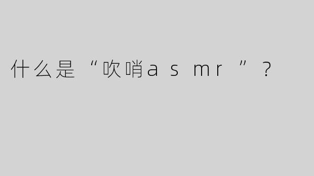 什么是“吹哨asmr”？