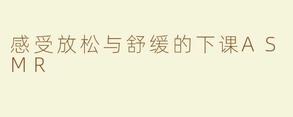 感受放松与舒缓的下课ASMR