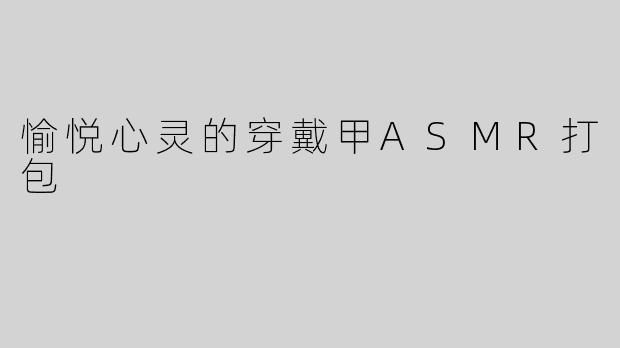 愉悦心灵的穿戴甲ASMR打包