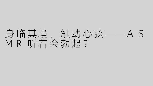 身临其境，触动心弦——ASMR听着会勃起？