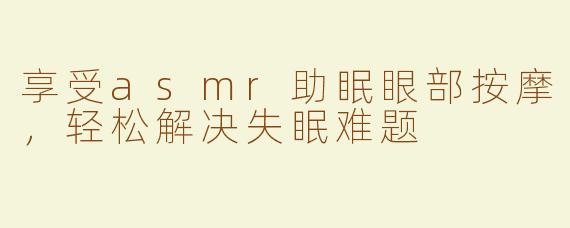 享受asmr助眠眼部按摩，轻松解决失眠难题