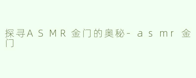 探寻ASMR金门的奥秘-asmr金门