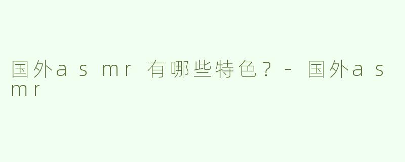 国外asmr有哪些特色？