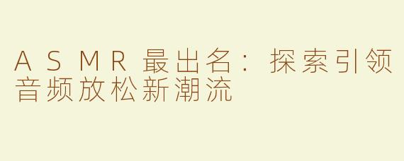 ASMR最出名：探索引领音频放松新潮流
