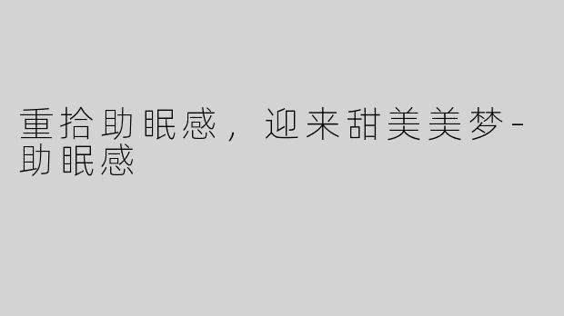 重拾助眠感，迎来甜美美梦-助眠感