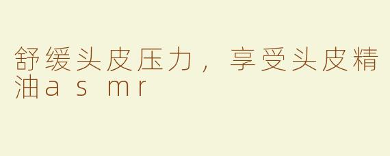 舒缓头皮压力，享受头皮精油asmr