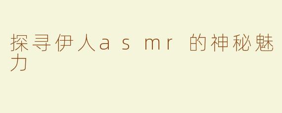 探寻伊人asmr的神秘魅力