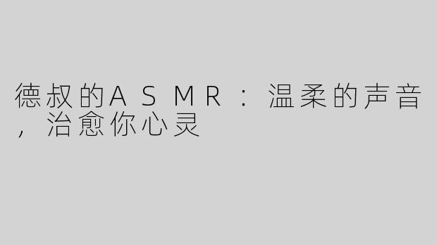 德叔的ASMR：温柔的声音，治愈你心灵