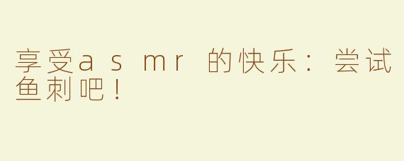 享受asmr的快乐：尝试鱼刺吧！