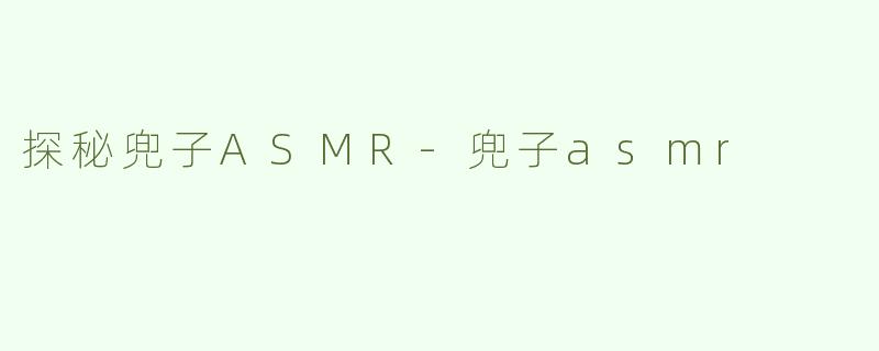 探秘兜子ASMR-兜子asmr